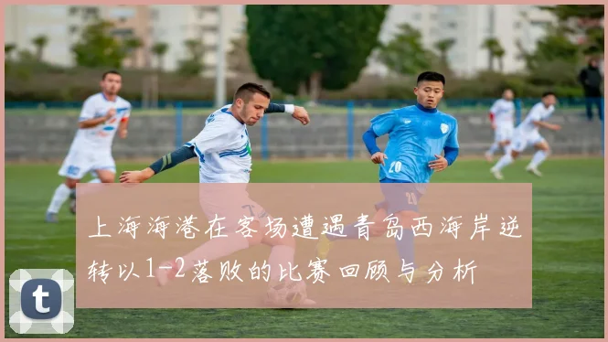 上海海港在客场遭遇青岛西海岸逆转以1-2落败的比赛回顾与分析