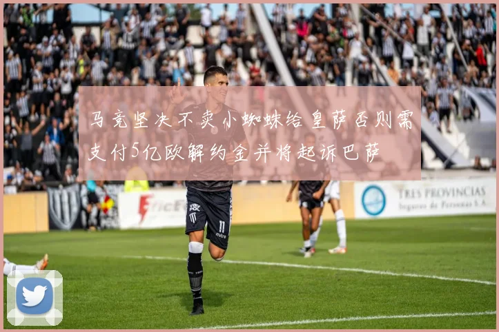 马竞坚决不卖小蜘蛛给皇萨否则需支付5亿欧解约金并将起诉巴萨