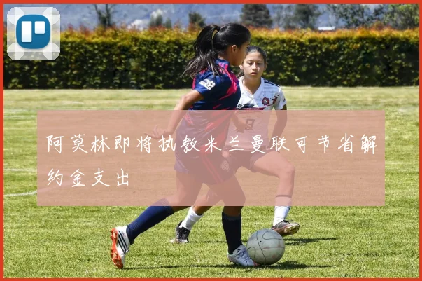 阿莫林即将执教米兰曼联可节省解约金支出