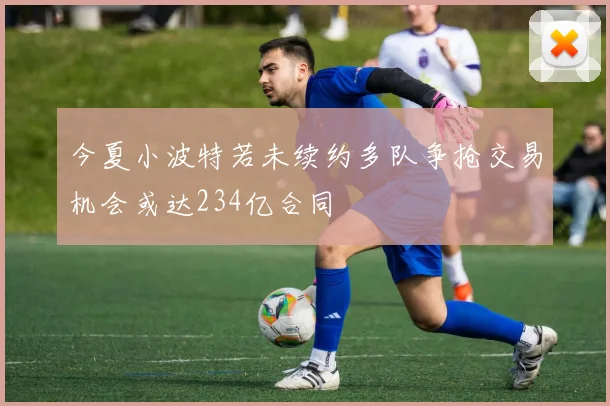 今夏小波特若未续约多队争抢交易机会或达234亿合同