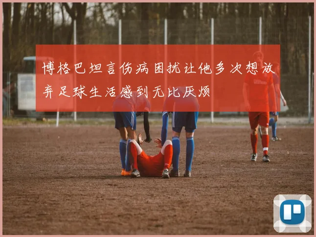 博格巴坦言伤病困扰让他多次想放弃足球生活感到无比厌烦