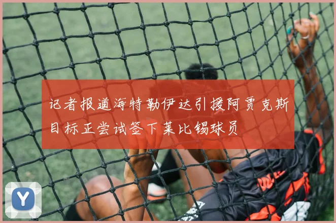 记者报道海特勒伊达引援阿贾克斯目标正尝试签下莱比锡球员