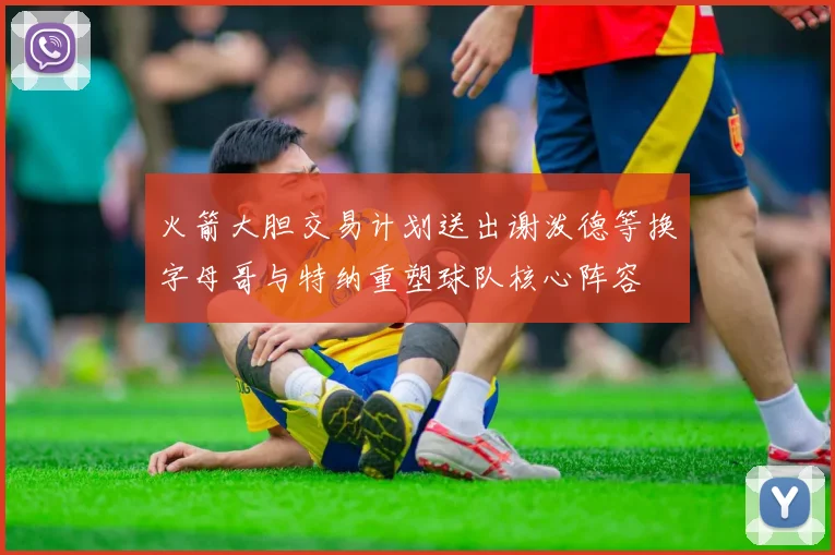 火箭大胆交易计划送出谢泼德等换字母哥与特纳重塑球队核心阵容