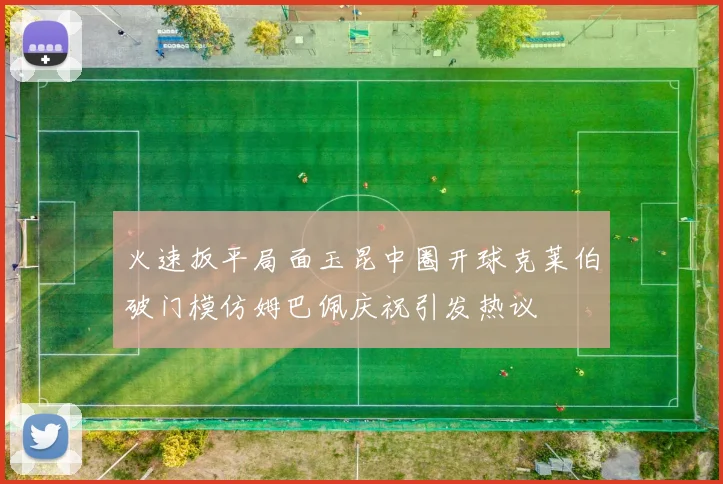 火速扳平局面玉昆中圈开球克莱伯破门模仿姆巴佩庆祝引发热议