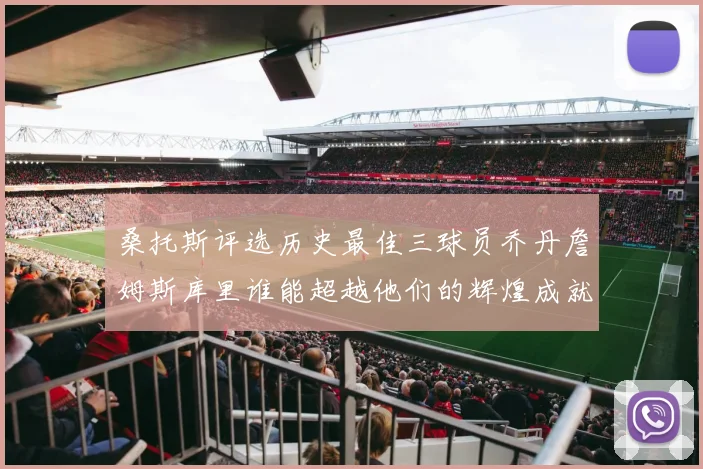 桑托斯评选历史最佳三球员乔丹詹姆斯库里谁能超越他们的辉煌成就