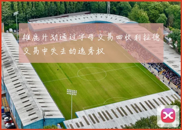 雄鹿计划通过字母交易回收利拉德交易中失去的选秀权