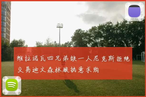 维拉诺瓦四兄弟缺一人尼克斯拒绝交易迪文森林狼执意求购