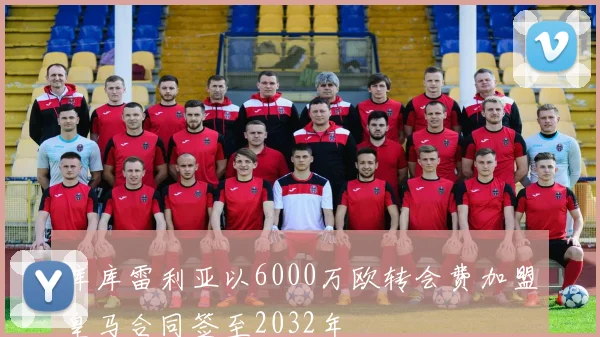 库库雷利亚以6000万欧转会费加盟皇马合同签至2032年