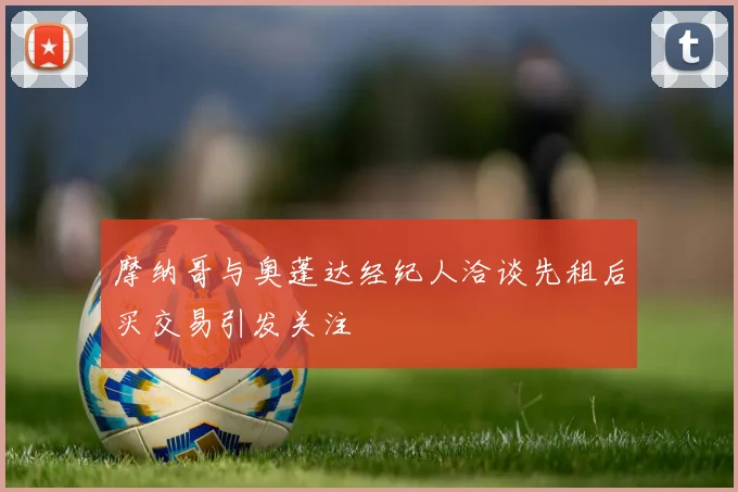 摩纳哥与奥蓬达经纪人洽谈先租后买交易引发关注