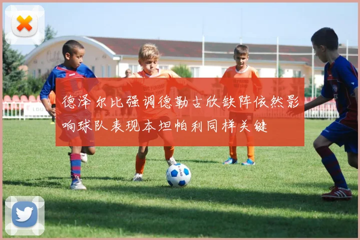 德泽尔比强调德勒古欣缺阵依然影响球队表现本坦帕利同样关键