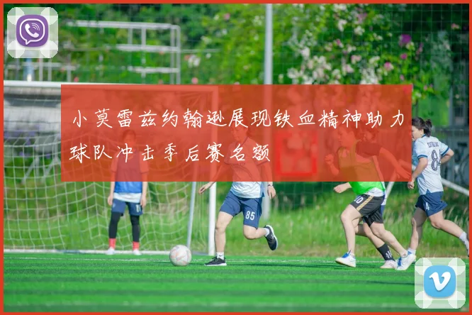 小莫雷兹约翰逊展现铁血精神助力球队冲击季后赛名额