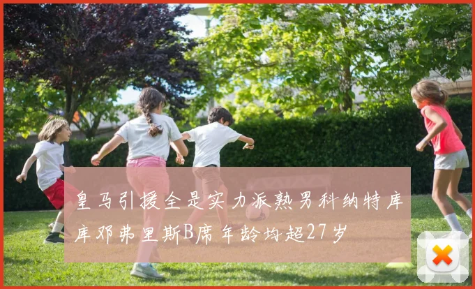皇马引援全是实力派熟男科纳特库库邓弗里斯B席年龄均超27岁
