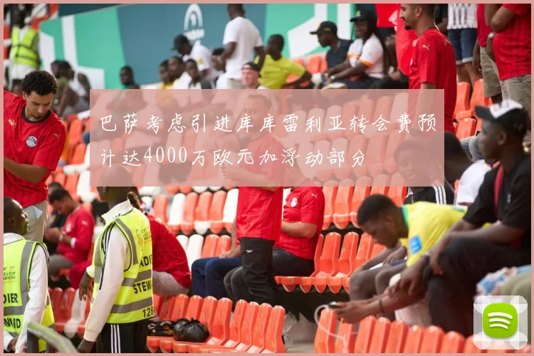 巴萨考虑引进库库雷利亚转会费预计达4000万欧元加浮动部分