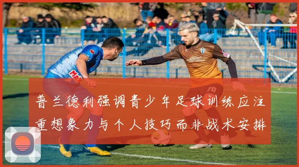 普兰德利强调青少年足球训练应注重想象力与个人技巧而非战术安排