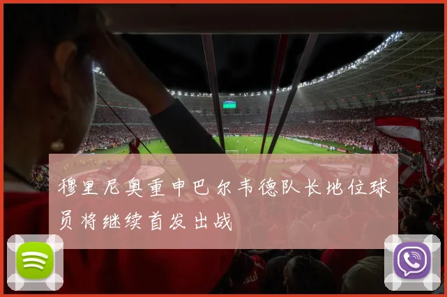 穆里尼奥重申巴尔韦德队长地位球员将继续首发出战