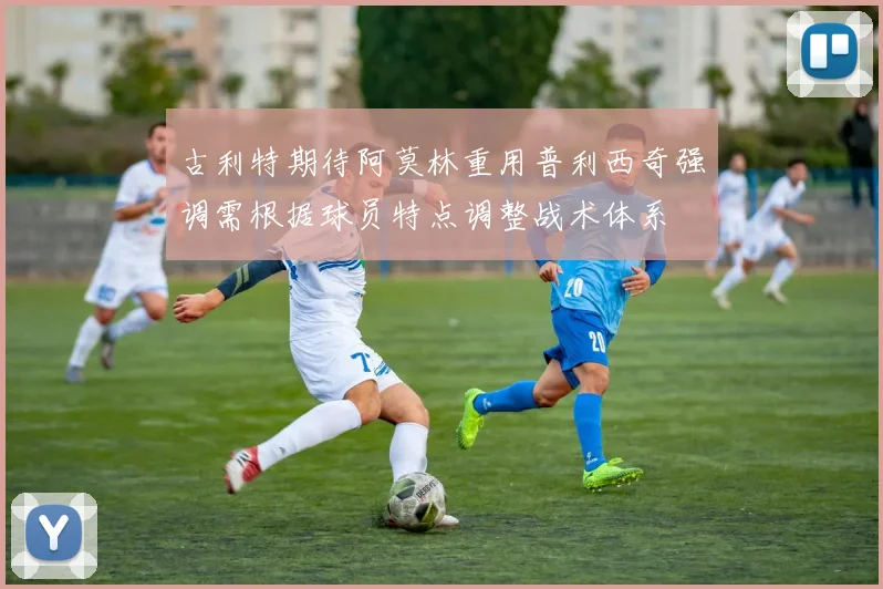 古利特期待阿莫林重用普利西奇强调需根据球员特点调整战术体系