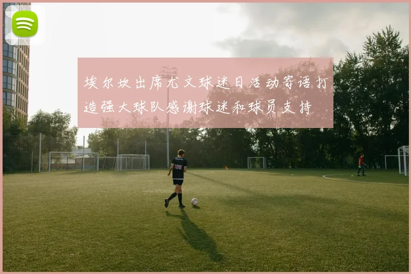 埃尔坎出席尤文球迷日活动寄语打造强大球队感谢球迷和球员支持