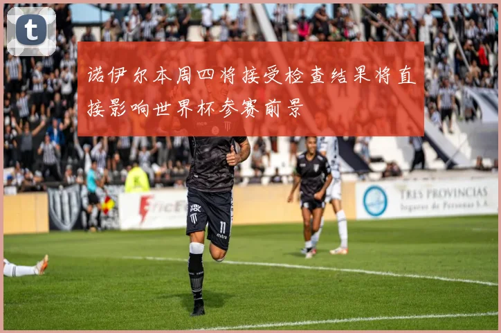 诺伊尔本周四将接受检查结果将直接影响世界杯参赛前景
