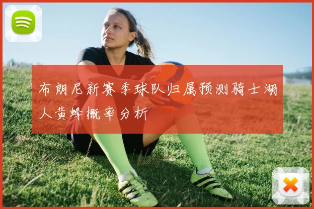 布朗尼新赛季球队归属预测骑士湖人黄蜂概率分析