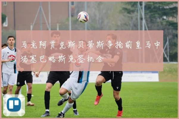 马竞阿贾克斯贝蒂斯争抢前皇马中场塞巴略斯免签机会